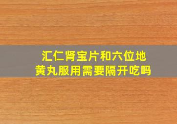 汇仁肾宝片和六位地黄丸服用需要隔开吃吗