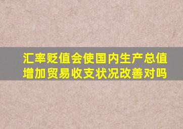 汇率贬值会使国内生产总值增加贸易收支状况改善对吗