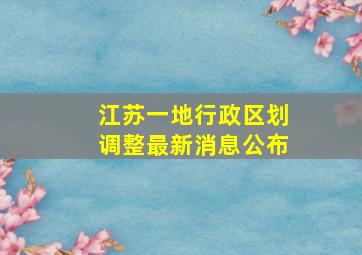 江苏一地行政区划调整最新消息公布