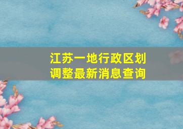 江苏一地行政区划调整最新消息查询