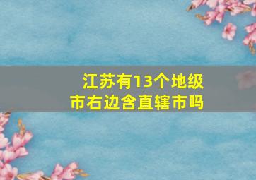 江苏有13个地级市右边含直辖市吗