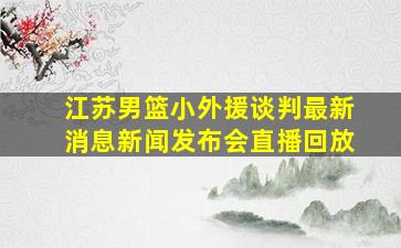 江苏男篮小外援谈判最新消息新闻发布会直播回放