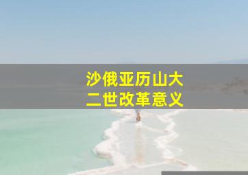 沙俄亚历山大二世改革意义