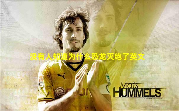没有人知道为什么恐龙灭绝了英文