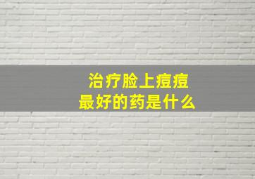 治疗脸上痘痘最好的药是什么