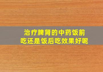 治疗脾肾的中药饭前吃还是饭后吃效果好呢