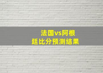 法国vs阿根廷比分预测结果