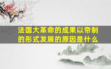 法国大革命的成果以帝制的形式发展的原因是什么