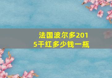 法国波尔多2015干红多少钱一瓶