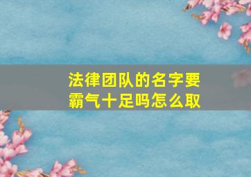 法律团队的名字要霸气十足吗怎么取