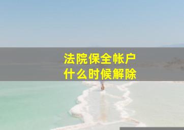 法院保全帐户什么时候解除