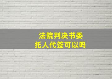 法院判决书委托人代签可以吗