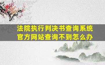 法院执行判决书查询系统官方网站查询不到怎么办