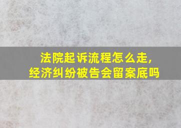 法院起诉流程怎么走,经济纠纷被告会留案底吗