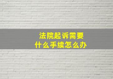 法院起诉需要什么手续怎么办