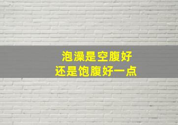 泡澡是空腹好还是饱腹好一点