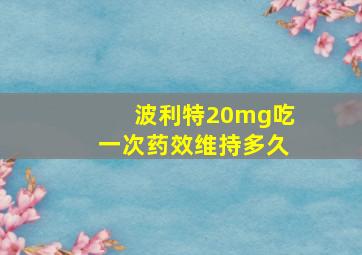 波利特20mg吃一次药效维持多久