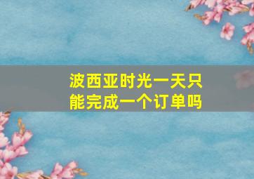 波西亚时光一天只能完成一个订单吗