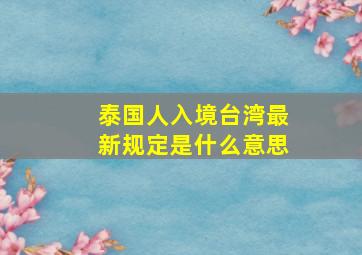 泰国人入境台湾最新规定是什么意思