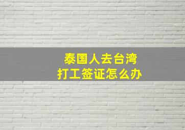 泰国人去台湾打工签证怎么办