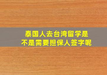 泰国人去台湾留学是不是需要担保人签字呢