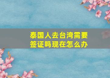 泰国人去台湾需要签证吗现在怎么办