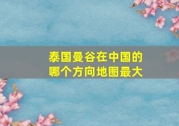 泰国曼谷在中国的哪个方向地图最大