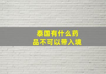 泰国有什么药品不可以带入境