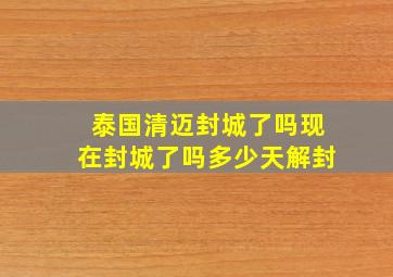 泰国清迈封城了吗现在封城了吗多少天解封