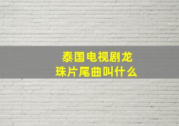 泰国电视剧龙珠片尾曲叫什么