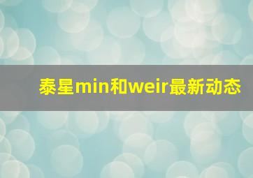 泰星min和weir最新动态