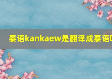 泰语kankaew是翻译成泰语吗