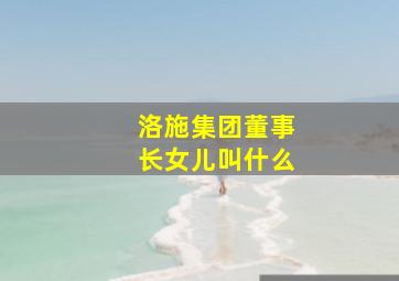 洛施集团董事长女儿叫什么