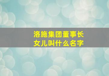 洛施集团董事长女儿叫什么名字