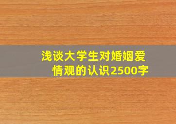 浅谈大学生对婚姻爱情观的认识2500字