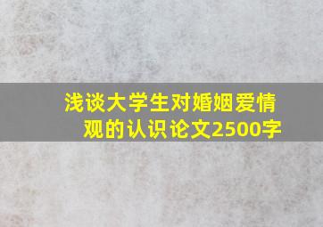 浅谈大学生对婚姻爱情观的认识论文2500字