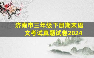 济南市三年级下册期末语文考试真题试卷2024