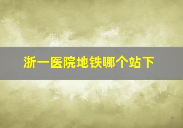 浙一医院地铁哪个站下