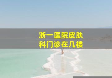 浙一医院皮肤科门诊在几楼