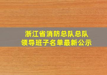 浙江省消防总队总队领导班子名单最新公示