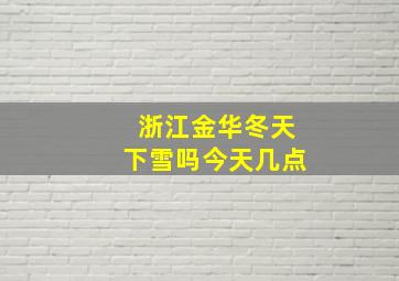 浙江金华冬天下雪吗今天几点