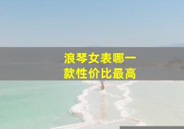 浪琴女表哪一款性价比最高