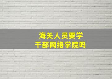 海关人员要学干部网络学院吗