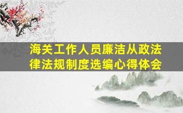 海关工作人员廉洁从政法律法规制度选编心得体会