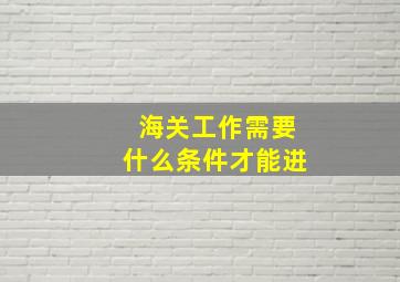 海关工作需要什么条件才能进