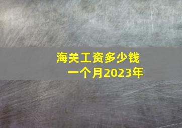 海关工资多少钱一个月2023年