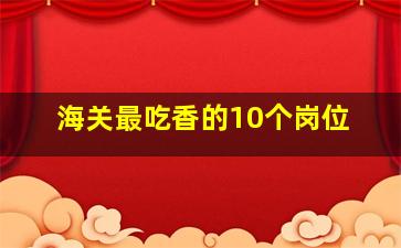 海关最吃香的10个岗位