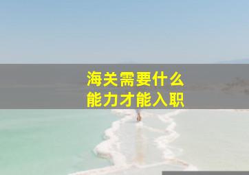 海关需要什么能力才能入职