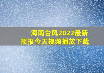 海南台风2022最新预报今天视频播放下载