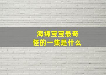 海绵宝宝最奇怪的一集是什么